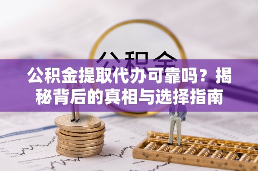 白山公积金提取代办可靠吗？揭秘背后的真相与选择指南