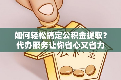 白山如何轻松搞定公积金提取？代办服务让你省心又省力