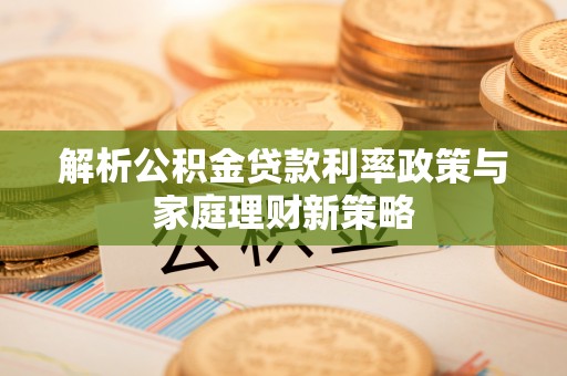 白山解析公积金贷款利率政策与家庭理财新策略