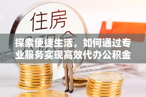 白山探索便捷生活，如何通过专业服务实现高效代办公积金提取