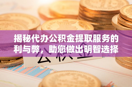 白山揭秘代办公积金提取服务的利与弊，助您做出明智选择