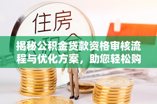 白山揭秘公积金贷款资格审核流程与优化方案，助您轻松购房