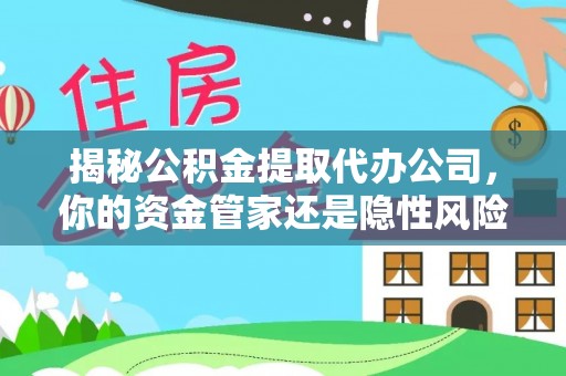 白山揭秘公积金提取代办公司，你的资金管家还是隐性风险？