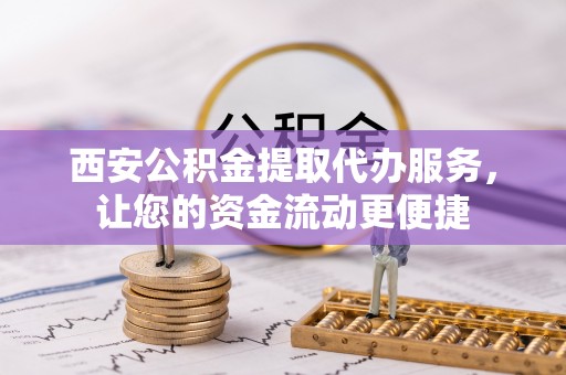 白山西安公积金提取代办服务，让您的资金流动更便捷