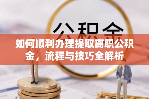 白山如何顺利办理提取离职公积金，流程与技巧全解析
