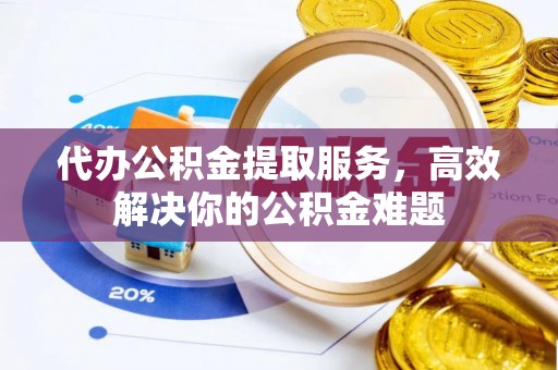 白山代办公积金提取服务，高效解决你的公积金难题