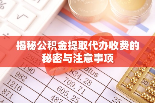 白山揭秘公积金提取代办收费的秘密与注意事项