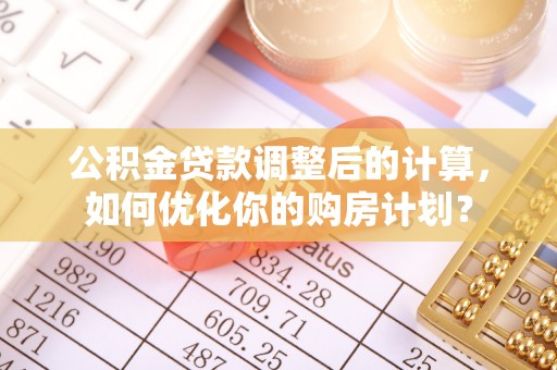 白山公积金贷款调整后的计算，如何优化你的购房计划？