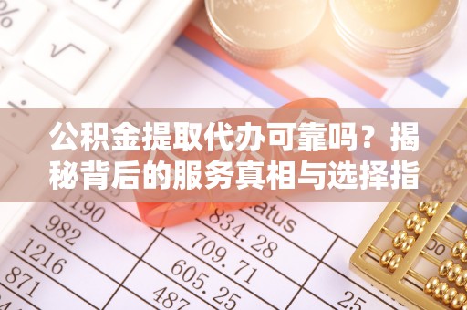 白山公积金提取代办可靠吗？揭秘背后的服务真相与选择指南