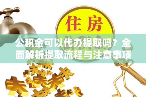 白山公积金可以代办提取吗？全面解析提取流程与注意事项