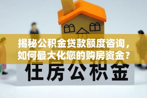 白山揭秘公积金贷款额度咨询，如何最大化您的购房资金？