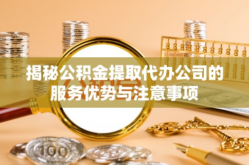 白山揭秘公积金提取代办公司的服务优势与注意事项