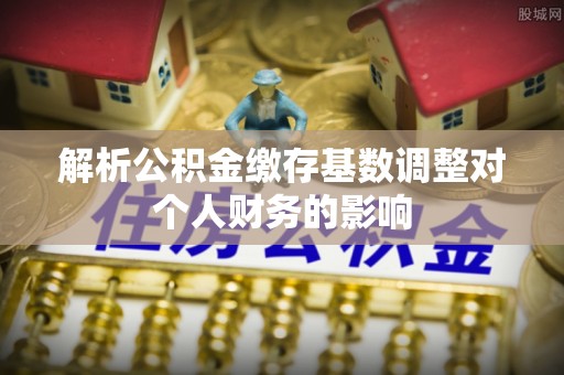 白山解析公积金缴存基数调整对个人财务的影响