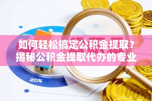 白山如何轻松搞定公积金提取？揭秘公积金提取代办的专业服务