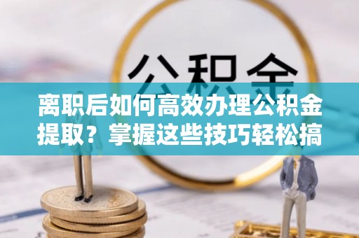 白山离职后如何高效办理公积金提取？掌握这些技巧轻松搞定