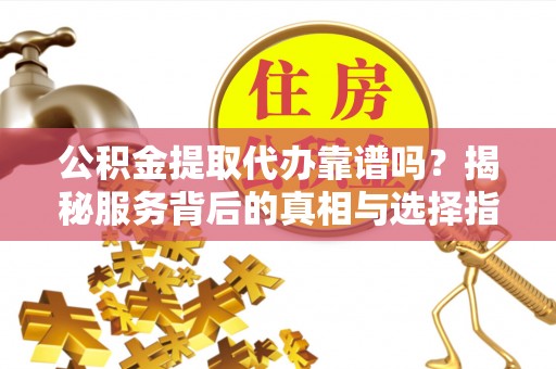 白山公积金提取代办靠谱吗？揭秘服务背后的真相与选择指南