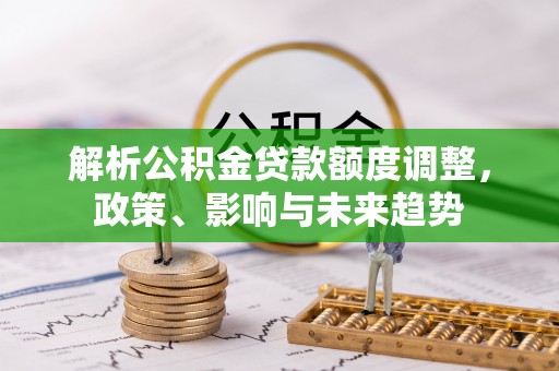 白山解析公积金贷款额度调整，政策、影响与未来趋势