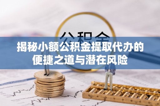 白山揭秘小额公积金提取代办的便捷之道与潜在风险