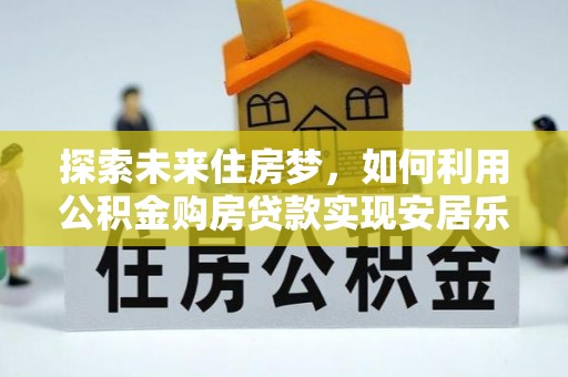 白山探索未来住房梦，如何利用公积金购房贷款实现安居乐业