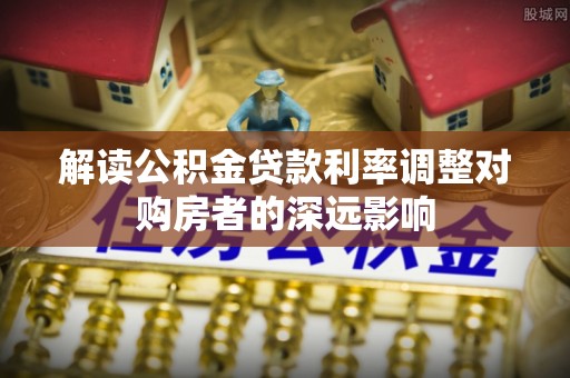 白山解读公积金贷款利率调整对购房者的深远影响