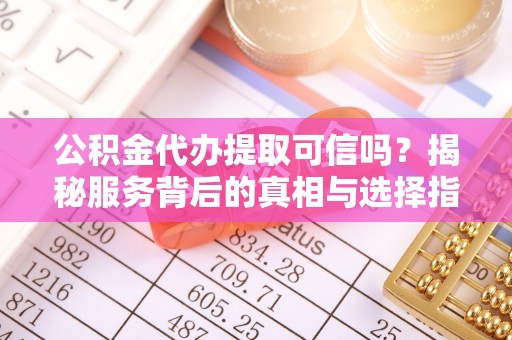 白山公积金代办提取可信吗？揭秘服务背后的真相与选择指南
