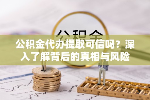 白山公积金代办提取可信吗？深入了解背后的真相与风险