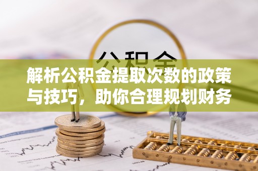 白山解析公积金提取次数的政策与技巧，助你合理规划财务未来