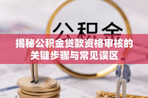 白山揭秘公积金贷款资格审核的关键步骤与常见误区