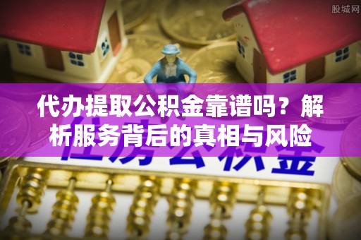 白山代办提取公积金靠谱吗？解析服务背后的真相与风险