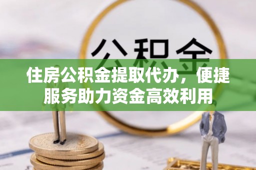白山住房公积金提取代办，便捷服务助力资金高效利用