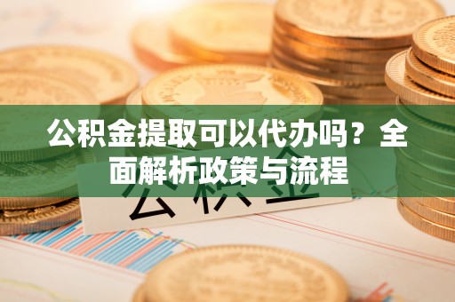 白山公积金提取可以代办吗？全面解析政策与流程