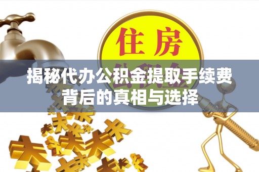 白山揭秘代办公积金提取手续费背后的真相与选择