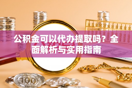 白山公积金可以代办提取吗？全面解析与实用指南
