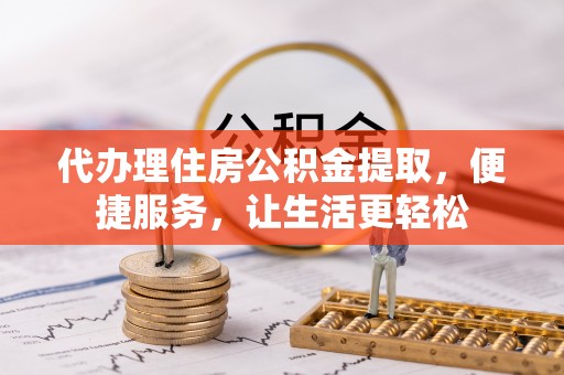 白山代办理住房公积金提取，便捷服务，让生活更轻松