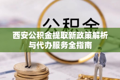 白山西安公积金提取新政策解析与代办服务全指南