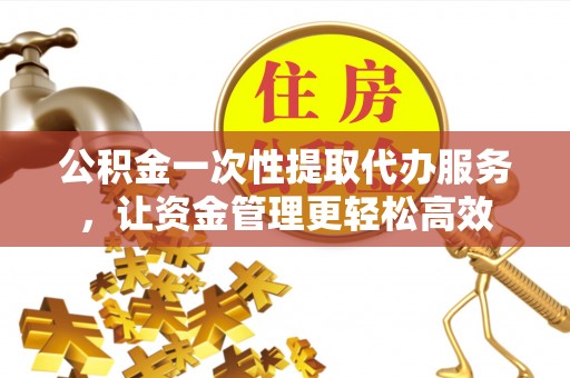 白山公积金一次性提取代办服务，让资金管理更轻松高效