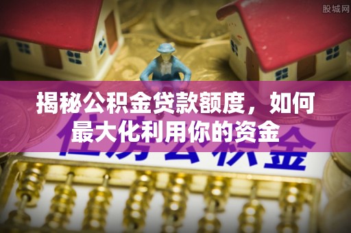 白山揭秘公积金贷款额度，如何最大化利用你的资金