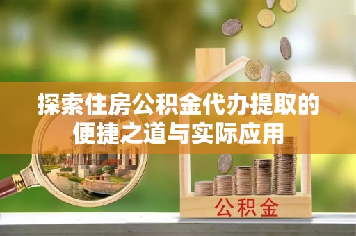 白山探索住房公积金代办提取的便捷之道与实际应用