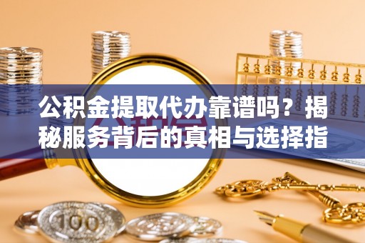 白山公积金提取代办靠谱吗？揭秘服务背后的真相与选择指南