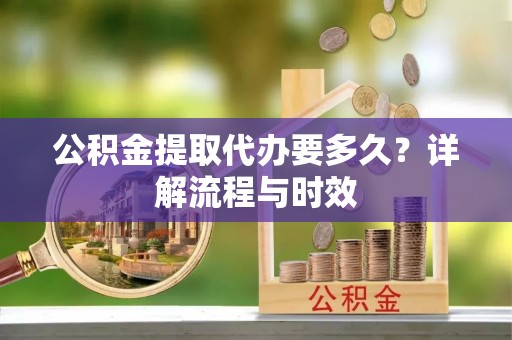 白山公积金提取代办要多久？详解流程与时效