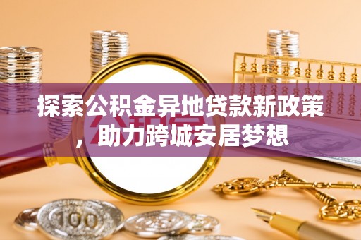 白山探索公积金异地贷款新政策，助力跨城安居梦想