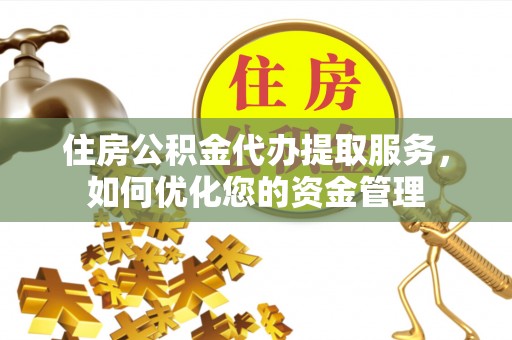 白山住房公积金代办提取服务，如何优化您的资金管理