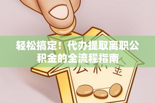 白山轻松搞定！代办提取离职公积金的全流程指南