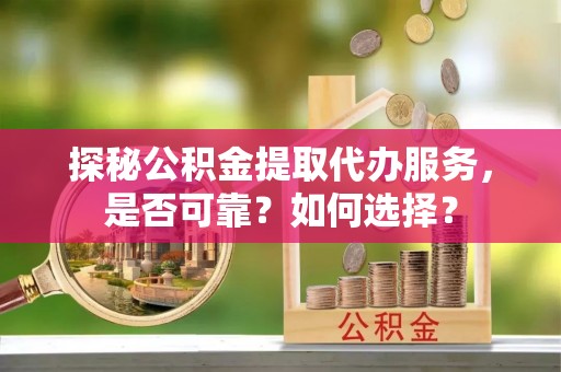 白山探秘公积金提取代办服务，是否可靠？如何选择？