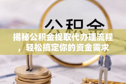 白山揭秘公积金提取代办理流程，轻松搞定你的资金需求