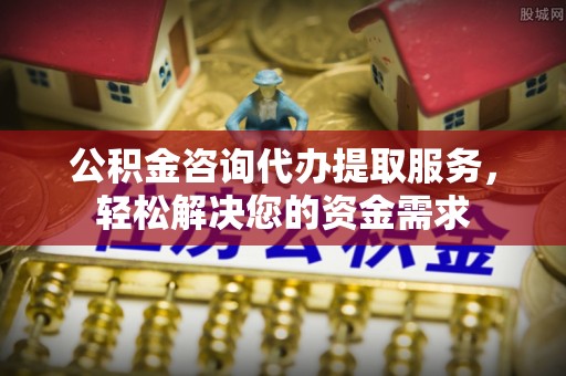 白山公积金咨询代办提取服务，轻松解决您的资金需求