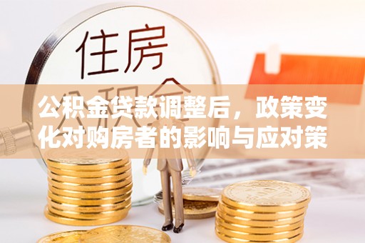 白山公积金贷款调整后，政策变化对购房者的影响与应对策略