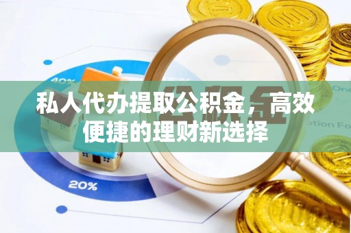 白山私人代办提取公积金，高效便捷的理财新选择