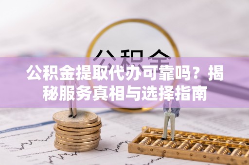 白山公积金提取代办可靠吗？揭秘服务真相与选择指南