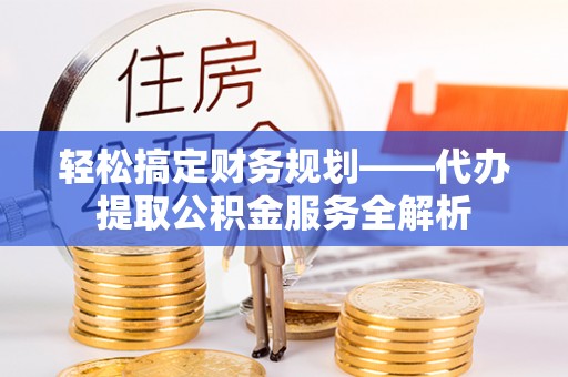 白山轻松搞定财务规划——代办提取公积金服务全解析